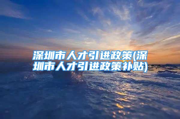 深圳市人才引進(jìn)政策(深圳市人才引進(jìn)政策補(bǔ)貼)