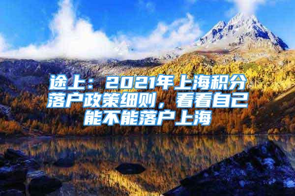 途上：2021年上海積分落戶政策細(xì)則，看看自己能不能落戶上海