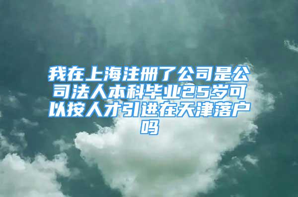 我在上海注冊(cè)了公司是公司法人本科畢業(yè)25歲可以按人才引進(jìn)在天津落戶(hù)嗎