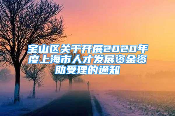 寶山區(qū)關(guān)于開(kāi)展2020年度上海市人才發(fā)展資金資助受理的通知