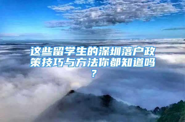 這些留學(xué)生的深圳落戶政策技巧與方法你都知道嗎？