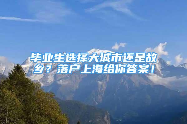 畢業(yè)生選擇大城市還是故鄉(xiāng)？落戶上海給你答案！