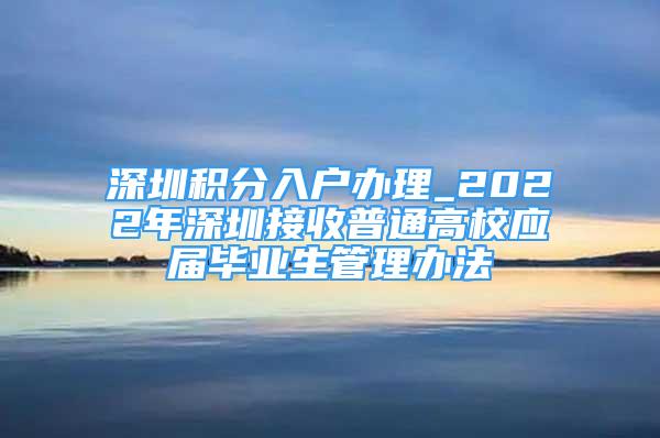 深圳積分入戶辦理_2022年深圳接收普通高校應屆畢業(yè)生管理辦法