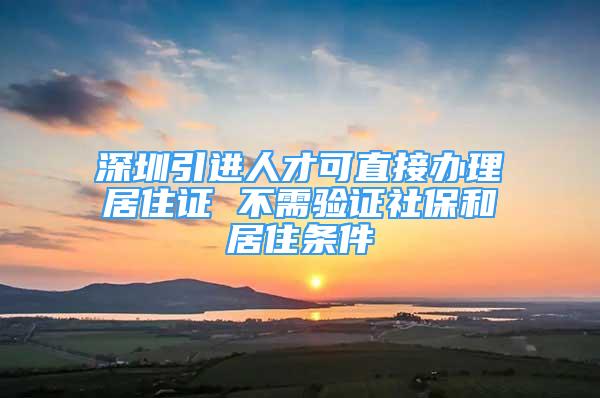 深圳引進人才可直接辦理居住證 不需驗證社保和居住條件