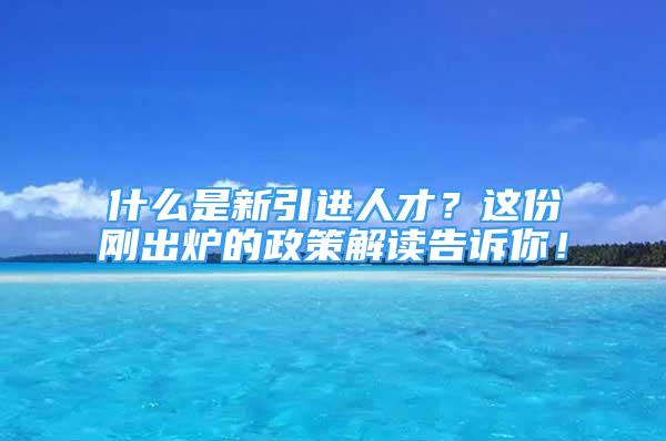 什么是新引進(jìn)人才？這份剛出爐的政策解讀告訴你！