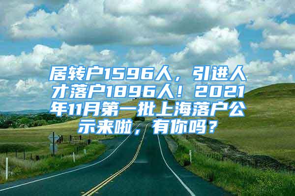 居轉(zhuǎn)戶1596人，引進(jìn)人才落戶1896人！2021年11月第一批上海落戶公示來(lái)啦，有你嗎？