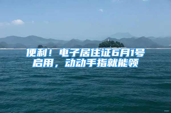 便利！電子居住證6月1號啟用，動動手指就能領(lǐng)→