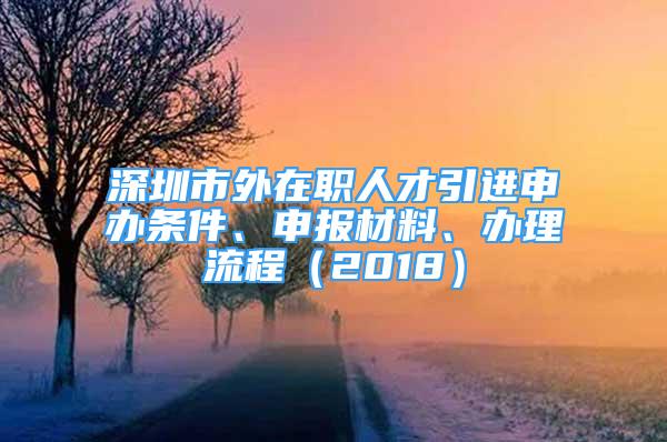 深圳市外在職人才引進(jìn)申辦條件、申報(bào)材料、辦理流程（2018）