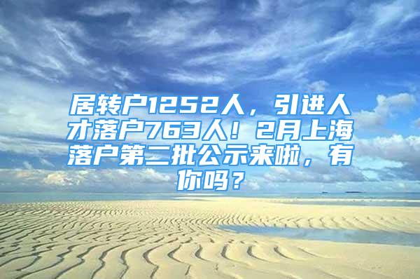 居轉(zhuǎn)戶1252人，引進(jìn)人才落戶763人！2月上海落戶第二批公示來(lái)啦，有你嗎？