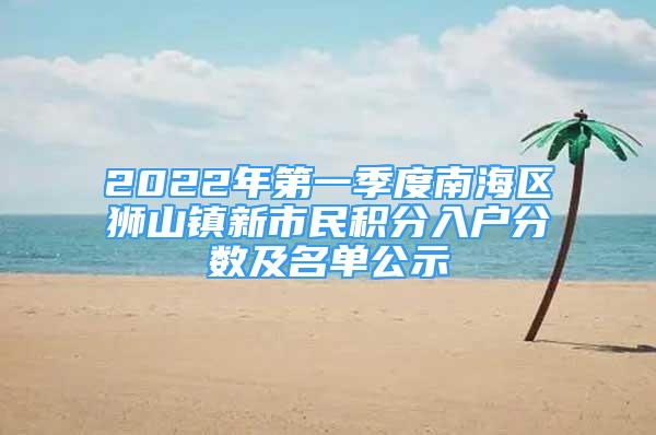 2022年第一季度南海區(qū)獅山鎮(zhèn)新市民積分入戶分數(shù)及名單公示