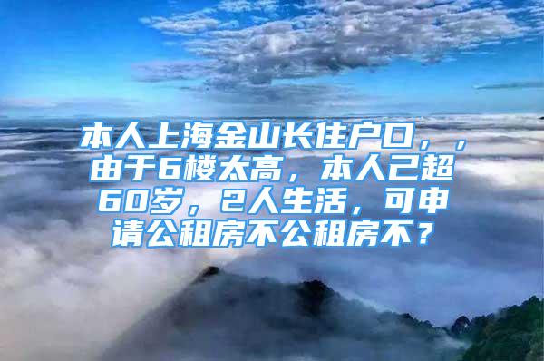 本人上海金山長(zhǎng)住戶口，，由于6樓太高，本人己超60歲，2人生活，可申請(qǐng)公租房不公租房不？