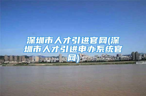 深圳市人才引進(jìn)官網(wǎng)(深圳市人才引進(jìn)申辦系統(tǒng)官網(wǎng))