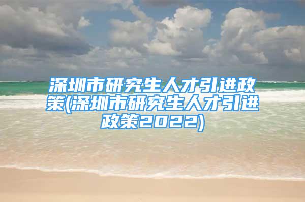 深圳市研究生人才引進政策(深圳市研究生人才引進政策2022)