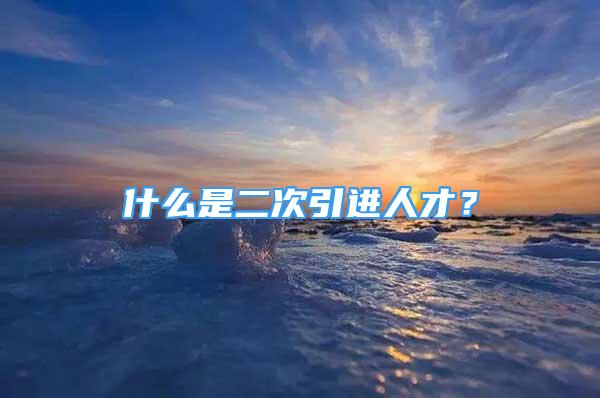 什么是二次引進(jìn)人才？