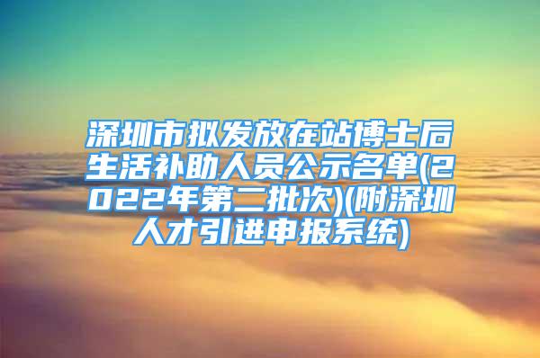 深圳市擬發(fā)放在站博士后生活補(bǔ)助人員公示名單(2022年第二批次)(附深圳人才引進(jìn)申報(bào)系統(tǒng))