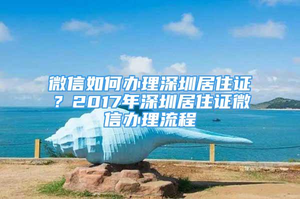 微信如何辦理深圳居住證？2017年深圳居住證微信辦理流程