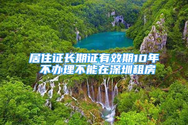 居住證長期證有效期10年 不辦理不能在深圳租房