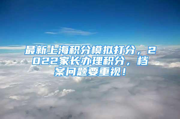 最新上海積分模擬打分，2022家長(zhǎng)辦理積分，檔案問題要重視！