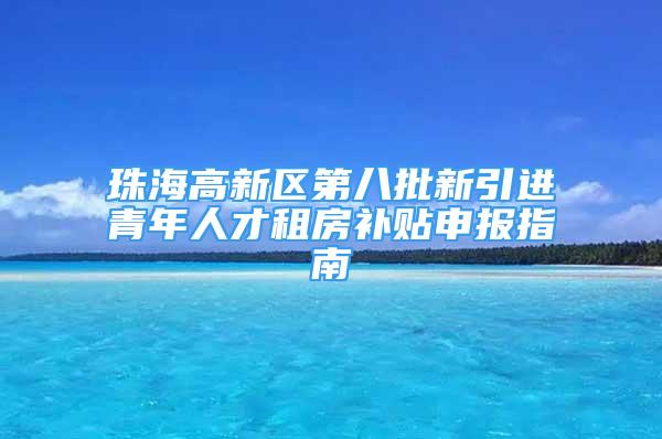 珠海高新區(qū)第八批新引進(jìn)青年人才租房補(bǔ)貼申報(bào)指南