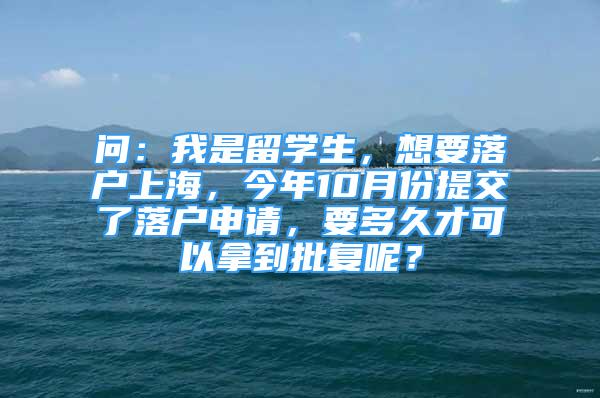 問：我是留學生，想要落戶上海，今年10月份提交了落戶申請，要多久才可以拿到批復呢？