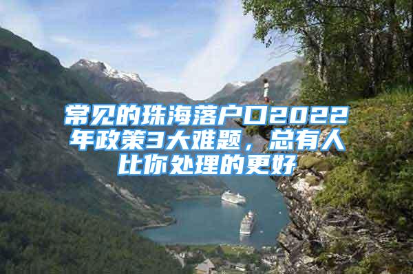 常見的珠海落戶口2022年政策3大難題，總有人比你處理的更好