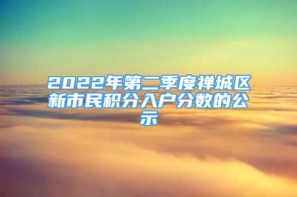 2022年第二季度禪城區(qū)新市民積分入戶分?jǐn)?shù)的公示