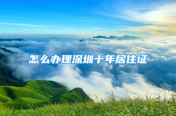 怎么辦理深圳十年居住證