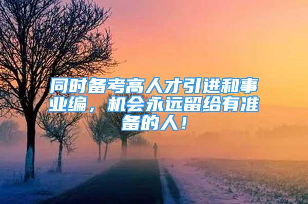 同時備考高人才引進和事業(yè)編，機會永遠留給有準備的人！