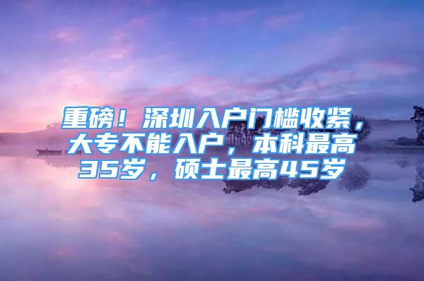 重磅！深圳入戶門檻收緊，大專不能入戶，本科最高35歲，碩士最高45歲