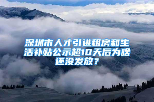 深圳市人才引進租房和生活補貼公示超10天后為啥還沒發(fā)放？