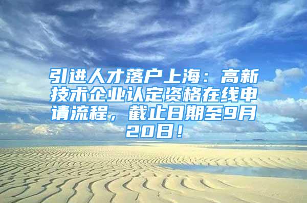 引進(jìn)人才落戶上海：高新技術(shù)企業(yè)認(rèn)定資格在線申請流程，截止日期至9月20日！