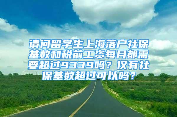 請(qǐng)問(wèn)留學(xué)生上海落戶社?；鶖?shù)和稅前工資每月都需要超過(guò)9339嗎？?jī)H有社?；鶖?shù)超過(guò)可以嗎？