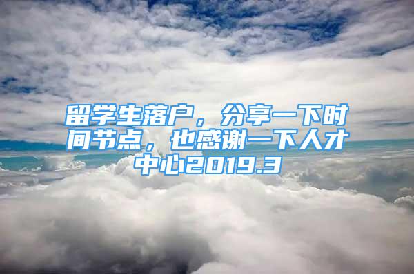 留學(xué)生落戶，分享一下時(shí)間節(jié)點(diǎn)，也感謝一下人才中心2019.3