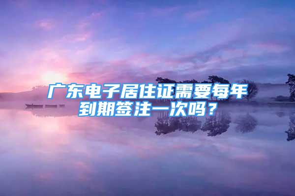 廣東電子居住證需要每年到期簽注一次嗎？