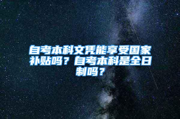 自考本科文憑能享受國家補貼嗎？自考本科是全日制嗎？