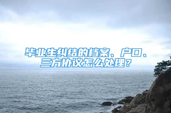 畢業(yè)生糾結的檔案、戶口、三方協議怎么處理？