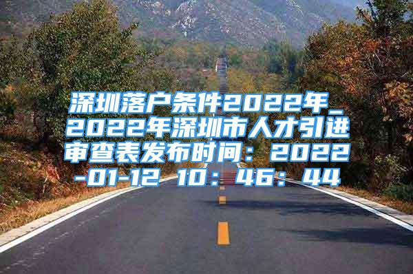 深圳落戶條件2022年_2022年深圳市人才引進審查表發(fā)布時間：2022-01-12 10：46：44