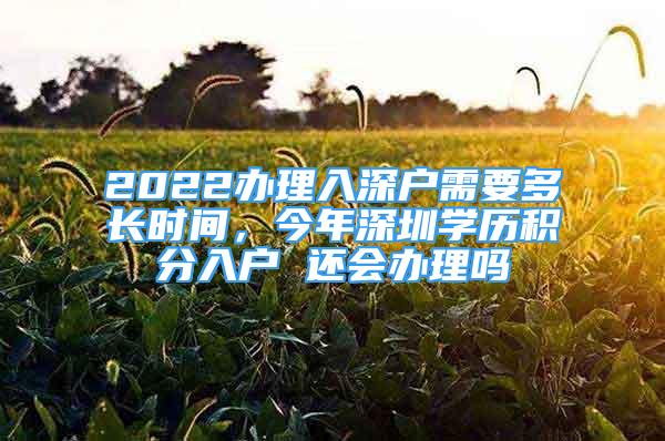 2022辦理入深戶需要多長時(shí)間，今年深圳學(xué)歷積分入戶 還會辦理嗎