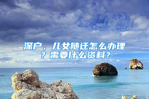 深戶，兒女隨遷怎么辦理？需要什么資料？