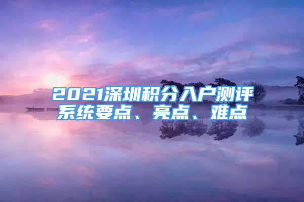 2021深圳積分入戶測(cè)評(píng)系統(tǒng)要點(diǎn)、亮點(diǎn)、難點(diǎn)