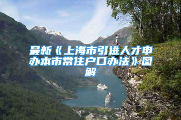 最新《上海市引進(jìn)人才申辦本市常住戶(hù)口辦法》圖解