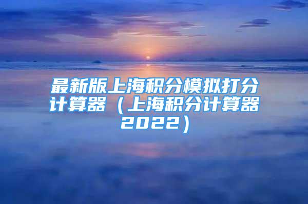 最新版上海積分模擬打分計算器（上海積分計算器2022）