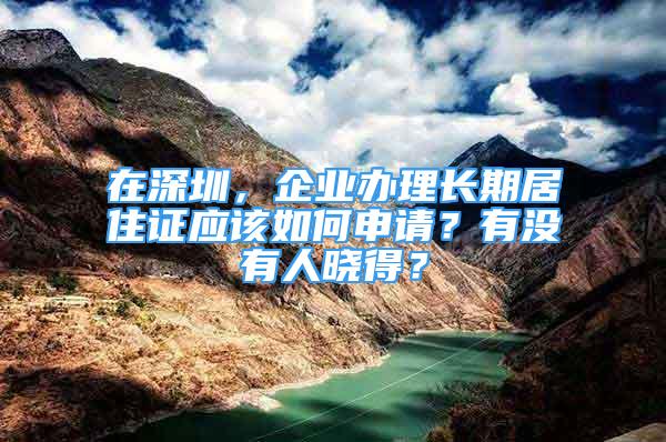 在深圳，企業(yè)辦理長期居住證應(yīng)該如何申請(qǐng)？有沒有人曉得？