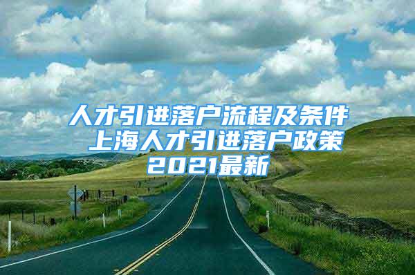 人才引進(jìn)落戶(hù)流程及條件 上海人才引進(jìn)落戶(hù)政策2021最新