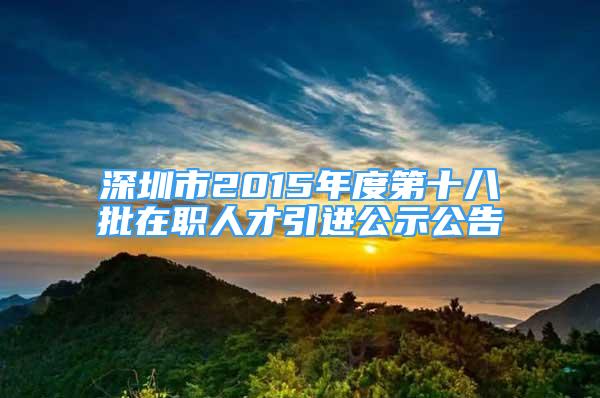 深圳市2015年度第十八批在職人才引進公示公告