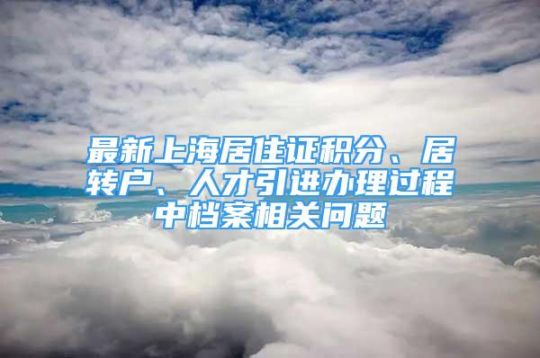 最新上海居住證積分、居轉(zhuǎn)戶、人才引進辦理過程中檔案相關(guān)問題