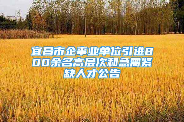 宜昌市企事業(yè)單位引進(jìn)800余名高層次和急需緊缺人才公告