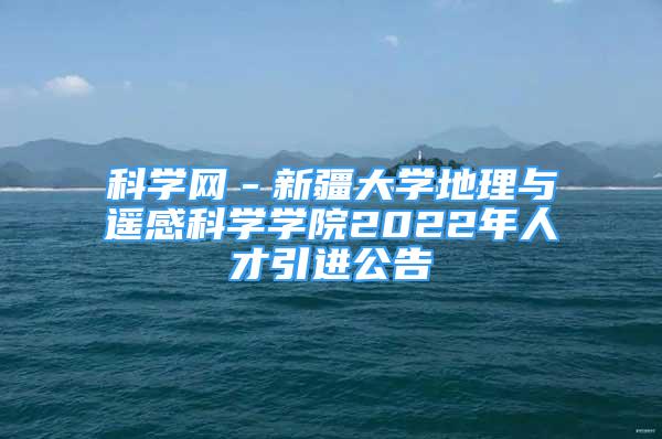 科學(xué)網(wǎng)－新疆大學(xué)地理與遙感科學(xué)學(xué)院2022年人才引進(jìn)公告