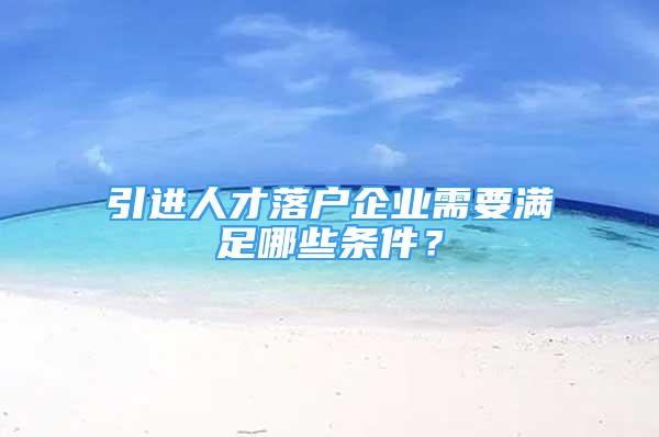 引進人才落戶企業(yè)需要滿足哪些條件？