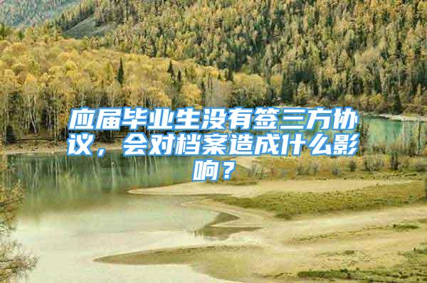 應(yīng)屆畢業(yè)生沒(méi)有簽三方協(xié)議，會(huì)對(duì)檔案造成什么影響？